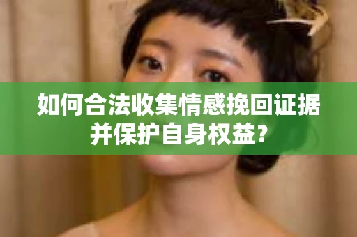 如何合法收集情感挽回证据并保护自身权益？