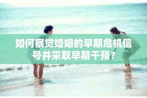 如何察觉婚姻的早期危机信号并采取早期干预？