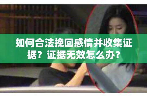 如何合法挽回感情并收集证据？证据无效怎么办？