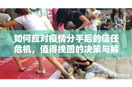 如何应对疫情分手后的信任危机，值得挽回的决策与解决方案