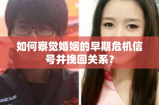 如何察觉婚姻的早期危机信号并挽回关系？