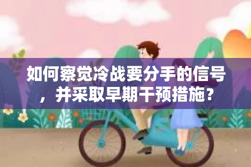 如何察觉冷战要分手的信号，并采取早期干预措施？