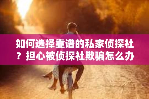 如何选择靠谱的私家侦探社？担心被侦探社欺骗怎么办？