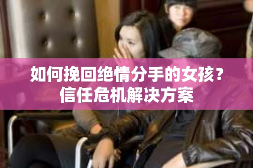 如何挽回绝情分手的女孩？信任危机解决方案