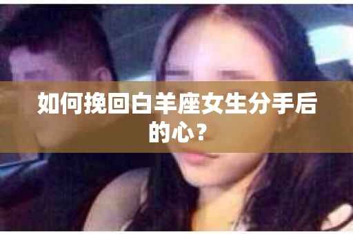 如何挽回白羊座女生分手后的心？