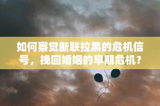 如何察觉断联拉黑的危机信号，挽回婚姻的早期危机？