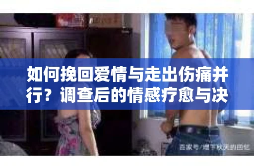 如何挽回爱情与走出伤痛并行？调查后的情感疗愈与决策指南