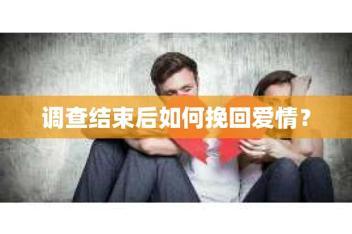 调查结束后如何挽回爱情? 调查结束后如何挽回爱情?