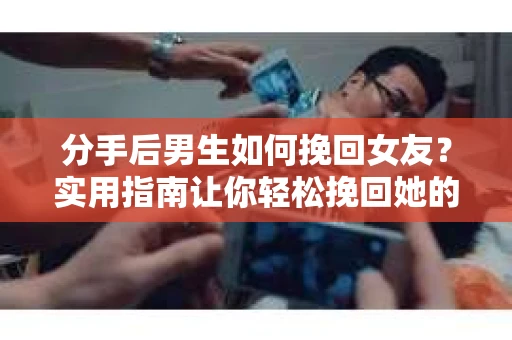 分手后男生如何挽回女友？实用指南让你轻松挽回她的心