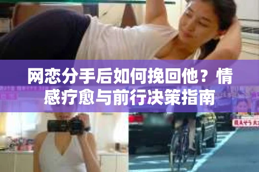 网恋分手后如何挽回他？情感疗愈与前行决策指南