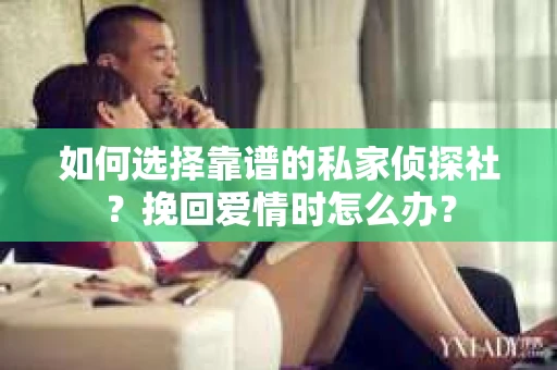 如何选择靠谱的私家侦探社?挽回爱情时怎么办? 如何选择靠谱的私家侦探社?挽回爱情时怎么办?