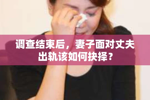 调查结束后，妻子面对丈夫出轨该如何抉择？