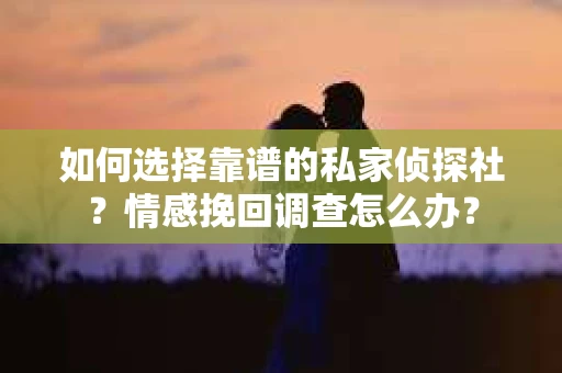 如何选择靠谱的私家侦探社？情感挽回调查怎么办？