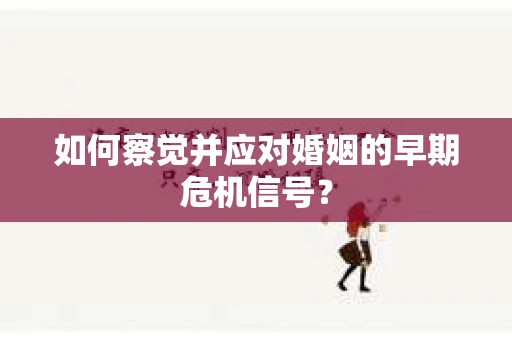 如何察觉并应对婚姻的早期危机信号? 如何察觉并应对婚姻的早期危机信号?