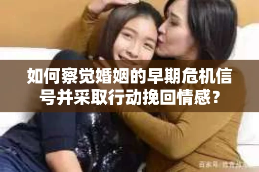 如何察觉婚姻的早期危机信号并采取行动挽回情感？