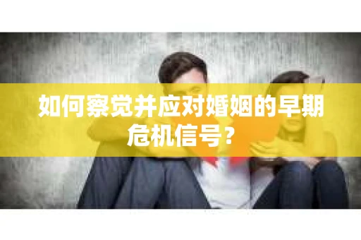 如何察觉并应对婚姻的早期危机信号？