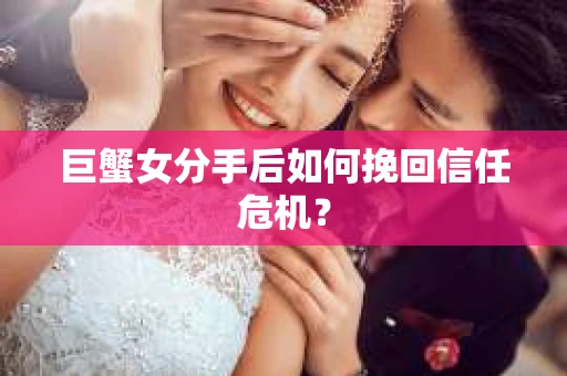 巨蟹女分手后如何挽回信任危机？