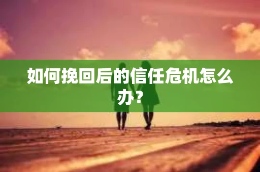 如何挽回后的信任危机怎么办？