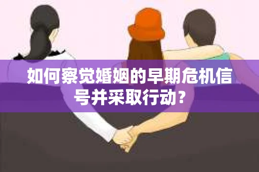如何察觉婚姻的早期危机信号并采取行动? 如何察觉婚姻的早期危机信号并采取行动?