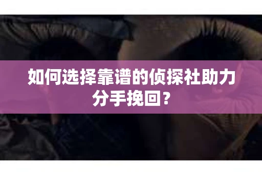 如何选择靠谱的侦探社助力分手挽回? 如何选择靠谱的侦探社助力分手挽回?
