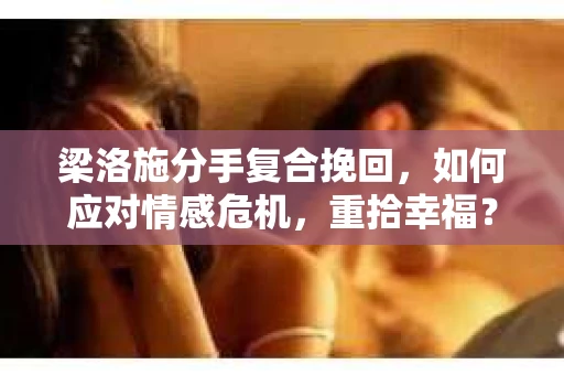 梁洛施分手复合挽回，如何应对情感危机，重拾幸福？