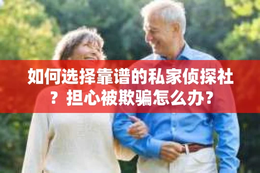 如何选择靠谱的私家侦探社？担心被欺骗怎么办？