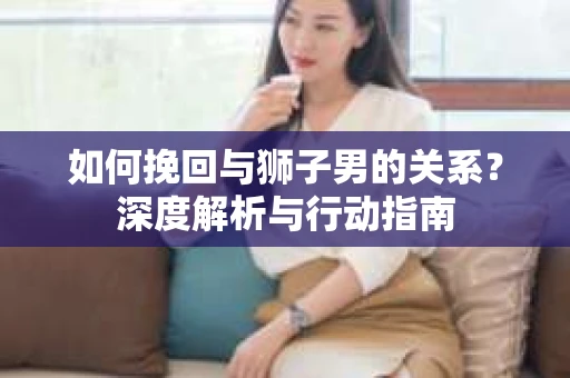 如何挽回与狮子男的关系？深度解析与行动指南