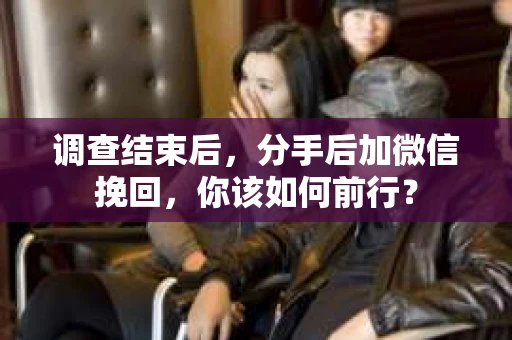 调查结束后，分手后加微信挽回，你该如何前行？