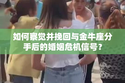 如何察觉并挽回与金牛座分手后的婚姻危机信号？