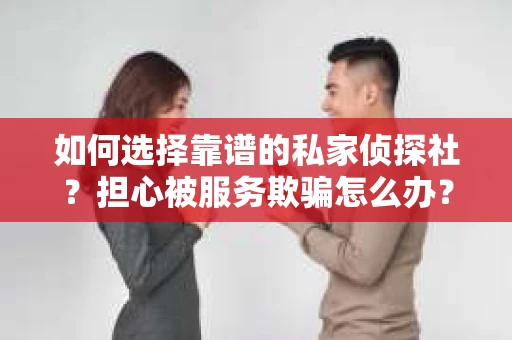 如何选择靠谱的私家侦探社?担心被服务欺骗怎么办? 如何选择靠谱的私家侦探社?担心被服务欺骗怎么办?
