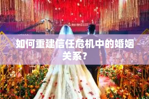 如何重建信任危机中的婚姻关系？