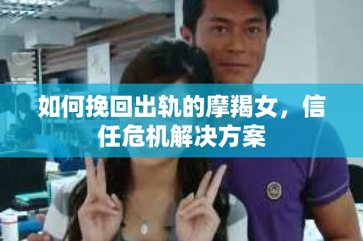 如何挽回出轨的摩羯女，信任危机解决方案
