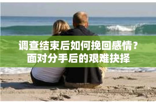 调查结束后如何挽回感情？面对分手后的艰难抉择