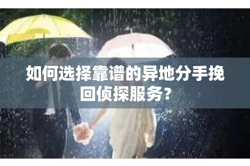 如何选择靠谱的异地分手挽回侦探服务？