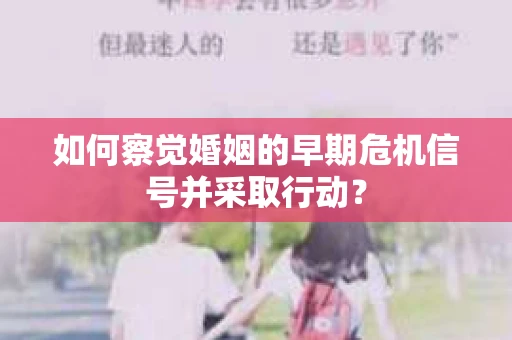 如何察觉婚姻的早期危机信号并采取行动？