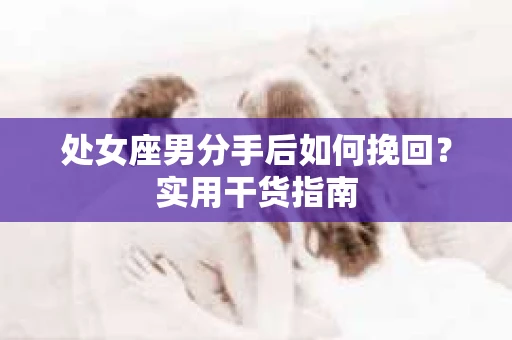 处女座男分手后如何挽回？实用干货指南