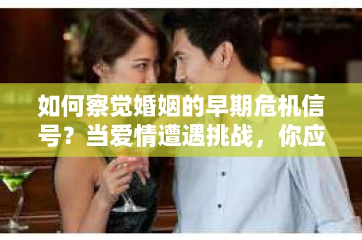 如何察觉婚姻的早期危机信号？当爱情遭遇挑战，你应该怎么办？