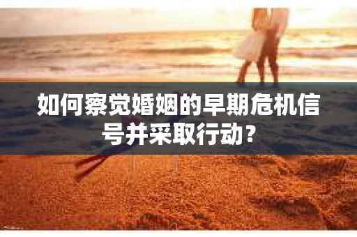 如何察觉婚姻的早期危机信号并采取行动？