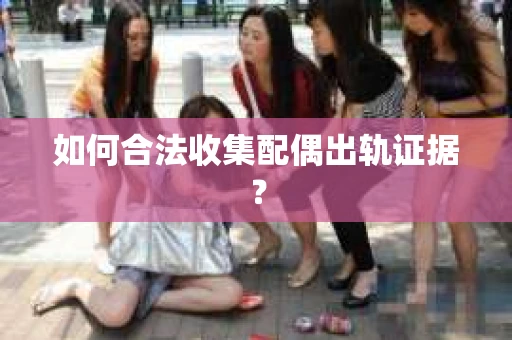 如何合法收集配偶出轨证据？