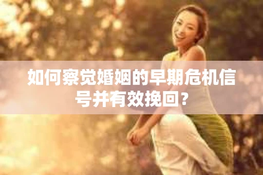 如何察觉婚姻的早期危机信号并有效挽回？