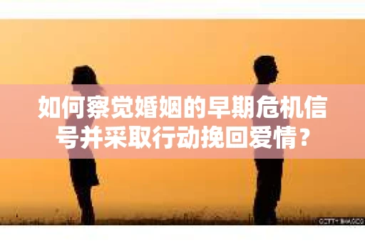 如何察觉婚姻的早期危机信号并采取行动挽回爱情？