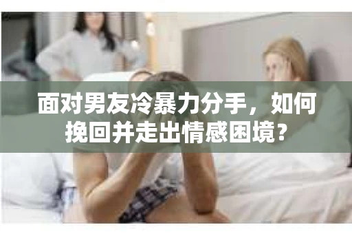 面对男友冷暴力分手，如何挽回并走出情感困境？
