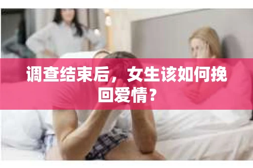调查结束后，女生该如何挽回爱情？