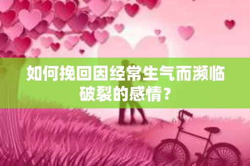 如何挽回因经常生气而濒临破裂的感情？