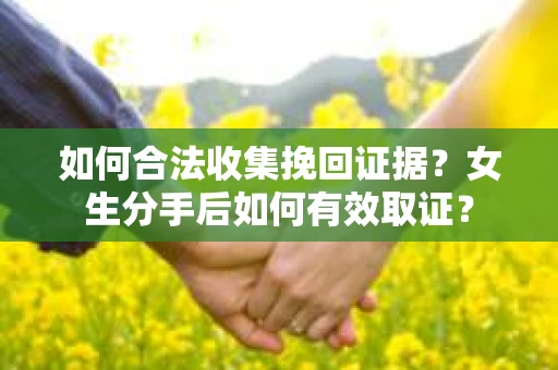 如何合法收集挽回证据?女生分手后如何有效取证? 如何合法收集挽回证据?女生分手后如何有效取证?