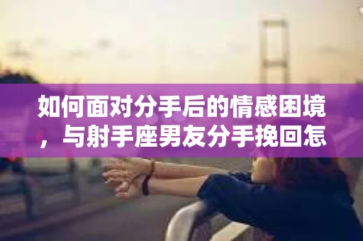 如何面对分手后的情感困境，与射手座男友分手挽回怎么办？