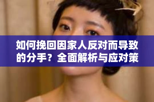 如何挽回因家人反对而导致的分手？全面解析与应对策略