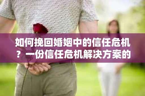 如何挽回婚姻中的信任危机？一份信任危机解决方案的干货指南