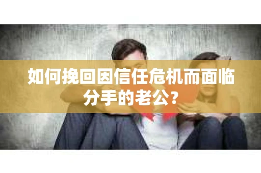 如何挽回因信任危机而面临分手的老公？