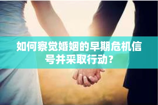 如何察觉婚姻的早期危机信号并采取行动？